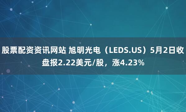 股票配资资讯网站 旭明光电（LEDS.US）5月2日收盘报2.22美元/股，涨4.23%
