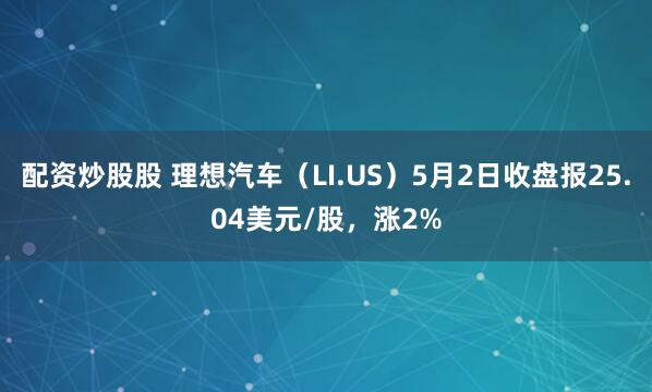 配资炒股股 理想汽车（LI.US）5月2日收盘报25.04美元/股，涨2%