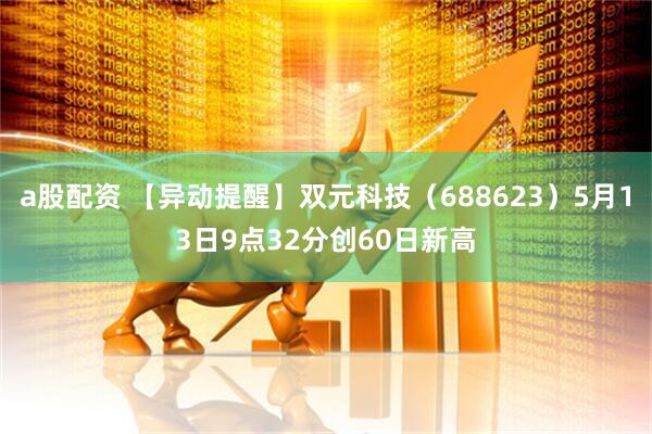 a股配资 【异动提醒】双元科技（688623）5月13日9点32分创60日新高