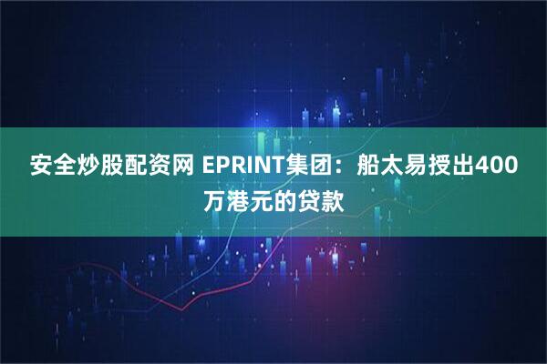 安全炒股配资网 EPRINT集团：船太易授出400万港元的贷款