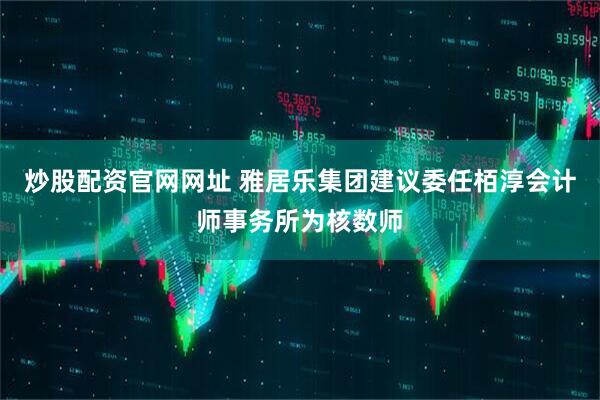 炒股配资官网网址 雅居乐集团建议委任栢淳会计师事务所为核数师