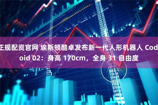 正规配资官网 埃斯顿酷卓发布新一代人形机器人 Codroid 02：身高 170cm，全身 31 自由度