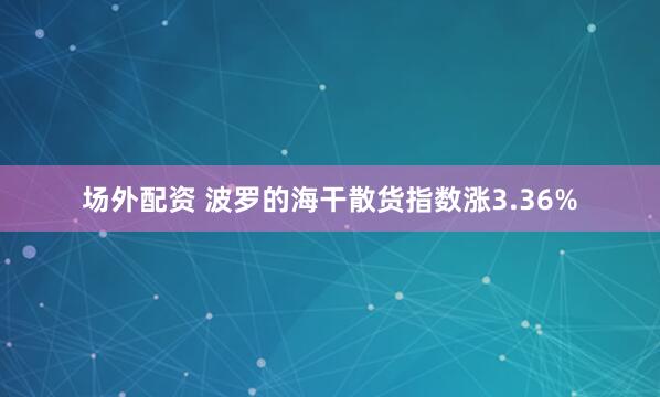 场外配资 波罗的海干散货指数涨3.36%
