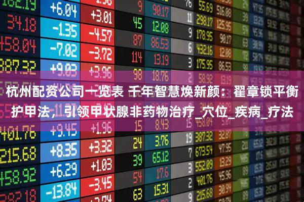 杭州配资公司一览表 千年智慧焕新颜：翟章锁平衡护甲法，引领甲状腺非药物治疗_穴位_疾病_疗法