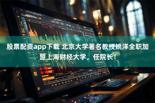 股票配资app下载 北京大学著名教授姚洋全职加盟上海财经大学，任院长！