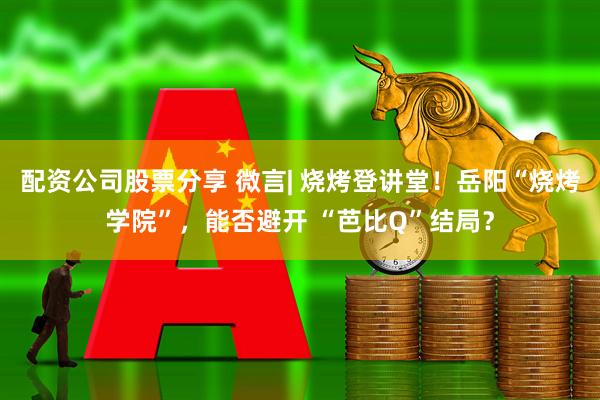 配资公司股票分享 微言| 烧烤登讲堂！岳阳“烧烤学院”，能否避开 “芭比Q”结局？