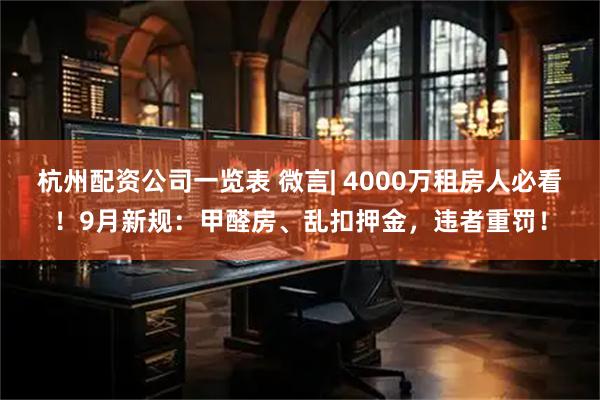 杭州配资公司一览表 微言| 4000万租房人必看！9月新规：甲醛房、乱扣押金，违者重罚！