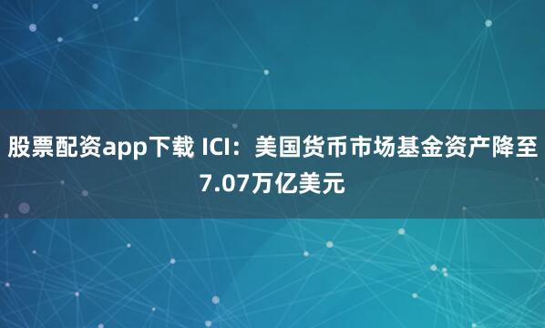 股票配资app下载 ICI：美国货币市场基金资产降至7.07万亿美元