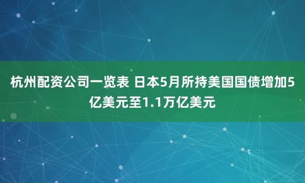 杭州配资公司一览表 日本5月所持美国国债增加5亿美元至1.1万亿美元