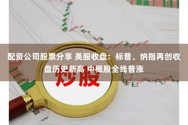 配资公司股票分享 美股收盘：标普、纳指再创收盘历史新高 中概股全线普涨
