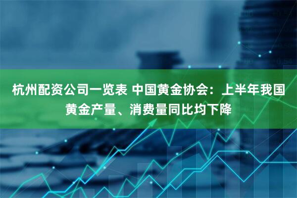 杭州配资公司一览表 中国黄金协会：上半年我国黄金产量、消费量同比均下降