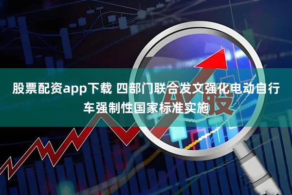 股票配资app下载 四部门联合发文强化电动自行车强制性国家标准实施