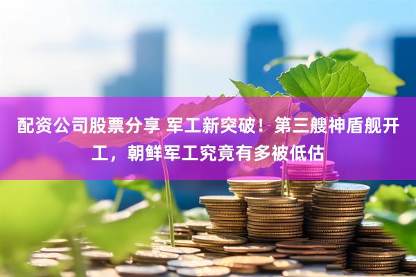 配资公司股票分享 军工新突破！第三艘神盾舰开工，朝鲜军工究竟有多被低估