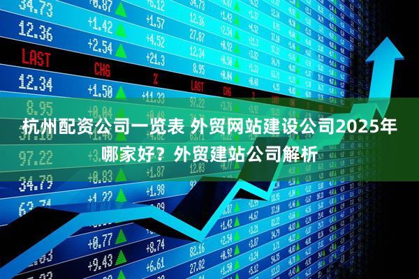杭州配资公司一览表 外贸网站建设公司2025年哪家好？外贸建站公司解析