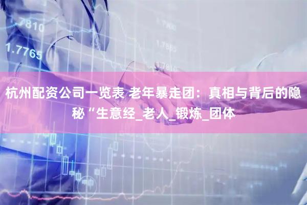 杭州配资公司一览表 老年暴走团：真相与背后的隐秘“生意经_老人_锻炼_团体