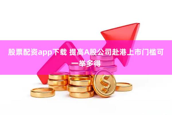 股票配资app下载 提高A股公司赴港上市门槛可一举多得