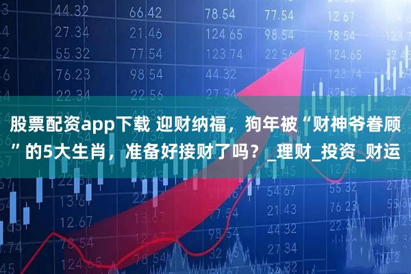 股票配资app下载 迎财纳福，狗年被“财神爷眷顾”的5大生肖，准备好接财了吗？_理财_投资_财运
