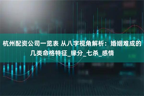 杭州配资公司一览表 从八字视角解析：婚姻难成的几类命格特征_缘分_七杀_感情