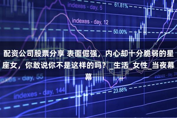 配资公司股票分享 表面倔强，内心却十分脆弱的星座女，你敢说你不是这样的吗？_生活_女性_当夜幕