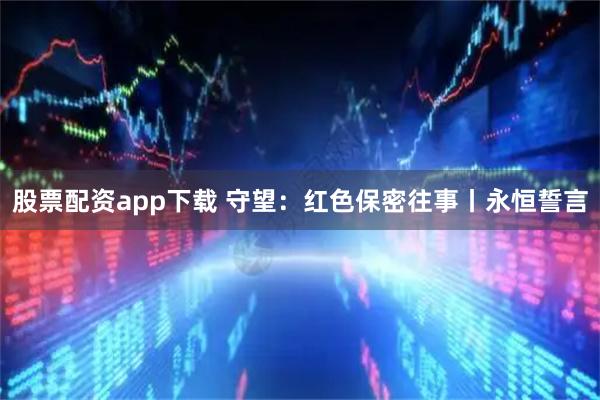 股票配资app下载 守望：红色保密往事丨永恒誓言