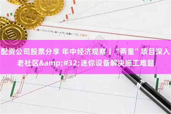 配资公司股票分享 年中经济观察丨“两重”项目深入老社区&#32;迷你设备解决施工难题