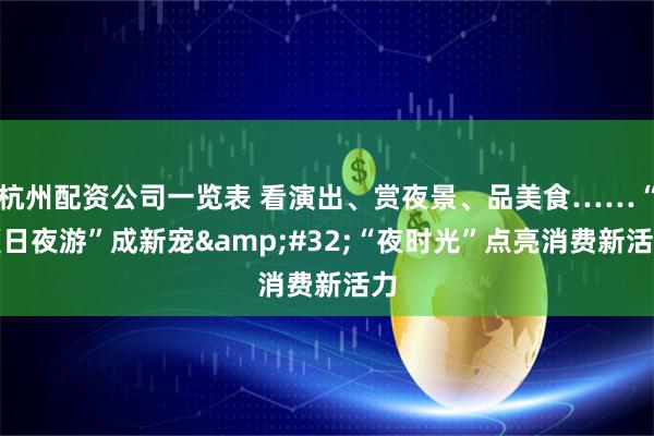 杭州配资公司一览表 看演出、赏夜景、品美食……“夏日夜游”成新宠&#32;“夜时光”点亮消费新活力