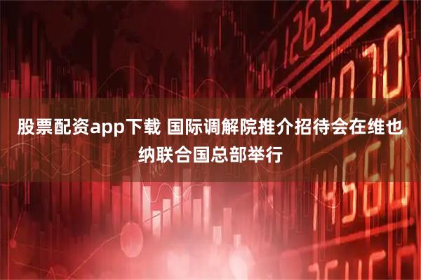 股票配资app下载 国际调解院推介招待会在维也纳联合国总部举行