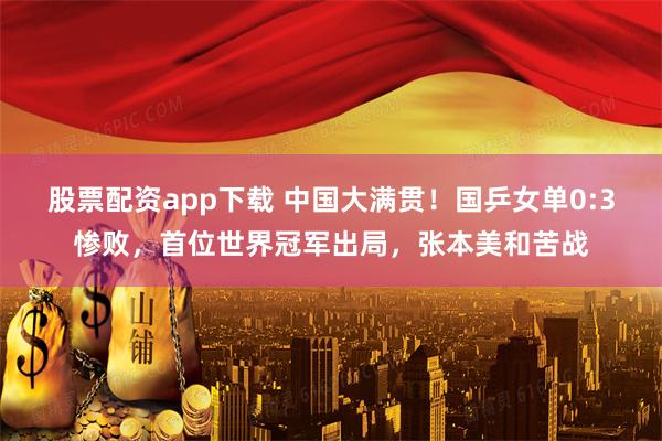 股票配资app下载 中国大满贯！国乒女单0:3惨败，首位世界冠军出局，张本美和苦战