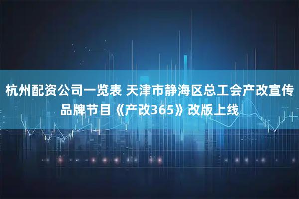 杭州配资公司一览表 天津市静海区总工会产改宣传品牌节目《产改365》改版上线