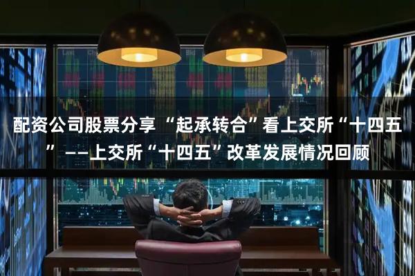 配资公司股票分享 “起承转合”看上交所“十四五” ——上交所“十四五”改革发展情况回顾