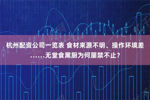 杭州配资公司一览表 食材来源不明、操作环境差……无堂食黑厨为何屡禁不止?