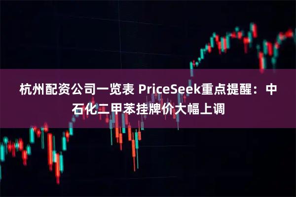 杭州配资公司一览表 PriceSeek重点提醒：中石化二甲苯挂牌价大幅上调