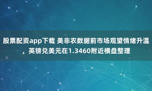 股票配资app下载 美非农数据前市场观望情绪升温，英镑兑美元在1.3460附近横盘整理
