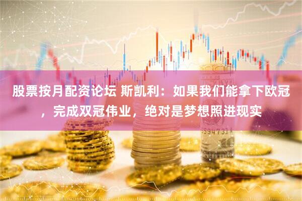 股票按月配资论坛 斯凯利：如果我们能拿下欧冠，完成双冠伟业，绝对是梦想照进现实