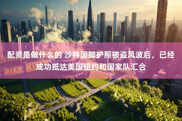 配资是做什么的 沙特国脚护照被盗风波后，已经成功抵达美国纽约和国家队汇合