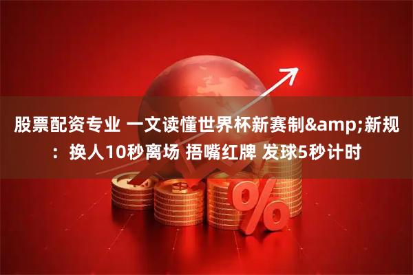 股票配资专业 一文读懂世界杯新赛制&新规：换人10秒离场 捂嘴红牌 发球5秒计时