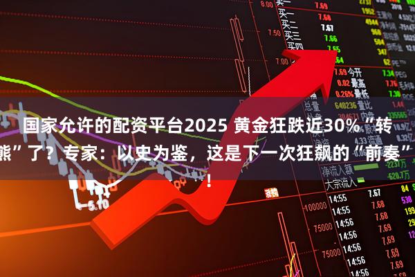 国家允许的配资平台2025 黄金狂跌近30%“转熊”了？专家：以史为鉴，这是下一次狂飙的“前奏”！