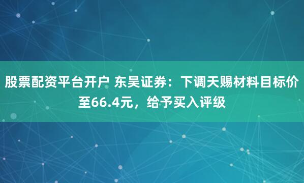 股票配资平台开户 东吴证券：下调天赐材料目标价至66.4元，给予买入评级