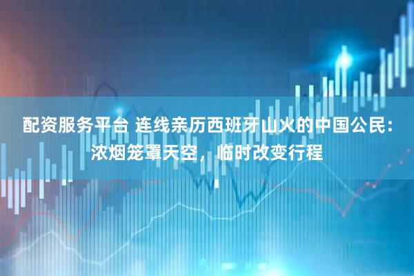 配资服务平台 连线亲历西班牙山火的中国公民：浓烟笼罩天空，临时改变行程