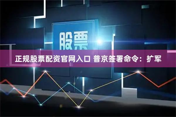 正规股票配资官网入口 普京签署命令：扩军