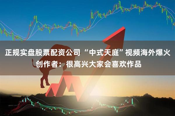 正规实盘股票配资公司 “中式天庭”视频海外爆火 创作者：很高兴大家会喜欢作品