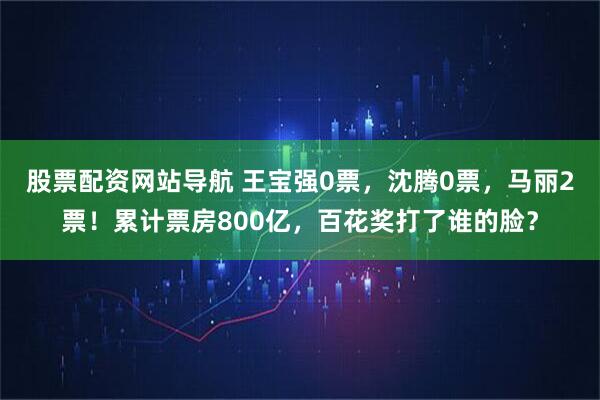 股票配资网站导航 王宝强0票，沈腾0票，马丽2票！累计票房800亿，百花奖打了谁的脸？