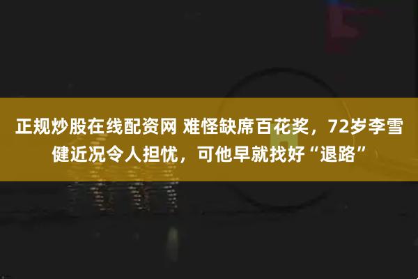 正规炒股在线配资网 难怪缺席百花奖，72岁李雪健近况令人担忧，可他早就找好“退路”