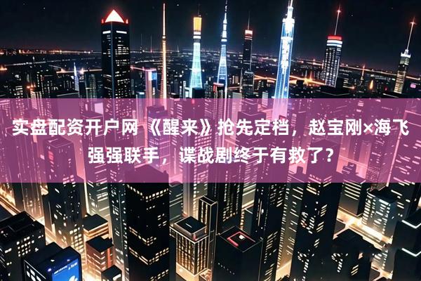 实盘配资开户网 《醒来》抢先定档，赵宝刚×海飞强强联手，谍战剧终于有救了？
