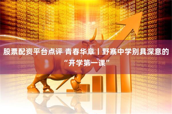 股票配资平台点评 青春华章丨野寨中学别具深意的“开学第一课”