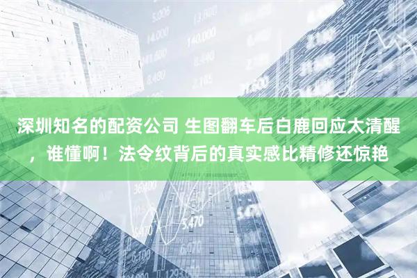 深圳知名的配资公司 生图翻车后白鹿回应太清醒，谁懂啊！法令纹背后的真实感比精修还惊艳