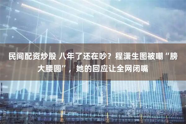 民间配资炒股 八年了还在吵？程潇生图被嘲“膀大腰圆”，她的回应让全网闭嘴