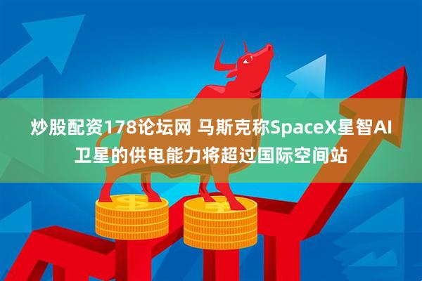 炒股配资178论坛网 马斯克称SpaceX星智AI卫星的供电能力将超过国际空间站